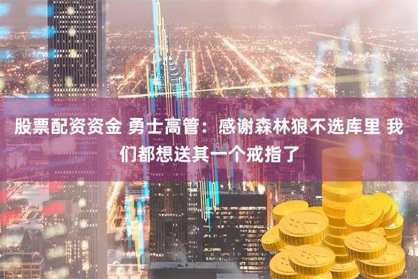 股票配资资金 勇士高管：感谢森林狼不选库里 我们都想送其一个戒指了
