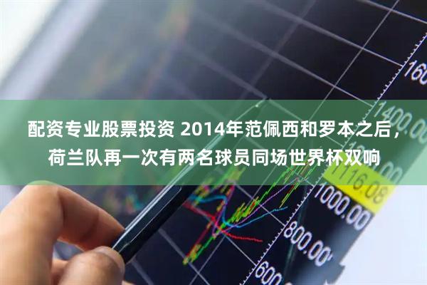 配资专业股票投资 2014年范佩西和罗本之后，荷兰队再一次有两名球员同场世界杯双响