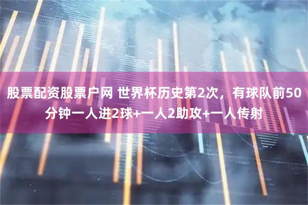 股票配资股票户网 世界杯历史第2次，有球队前50分钟一人进2球+一人2助攻+一人传射