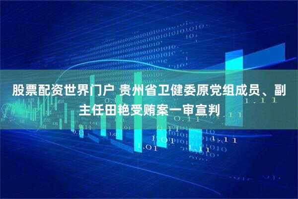 股票配资世界门户 贵州省卫健委原党组成员、副主任田艳受贿案一审宣判