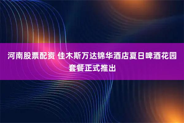 河南股票配资 佳木斯万达锦华酒店夏日啤酒花园套餐正式推出