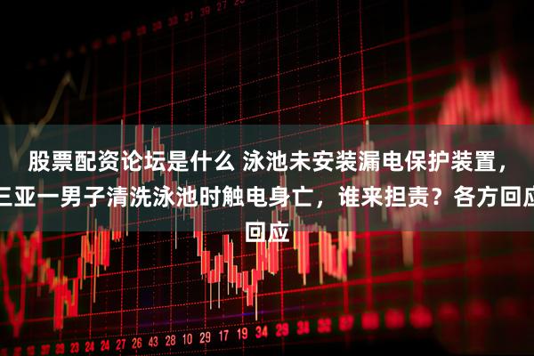 股票配资论坛是什么 泳池未安装漏电保护装置，三亚一男子清洗泳池时触电身亡，谁来担责？各方回应