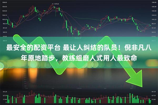 最安全的配资平台 最让人纠结的队员!倪非凡八年原地踏步,教练组磨人式用人最致命