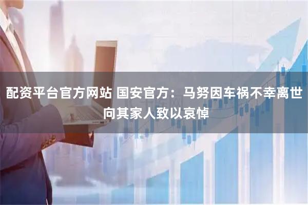 配资平台官方网站 国安官方:马努因车祸不幸离世 向其家人致以哀悼