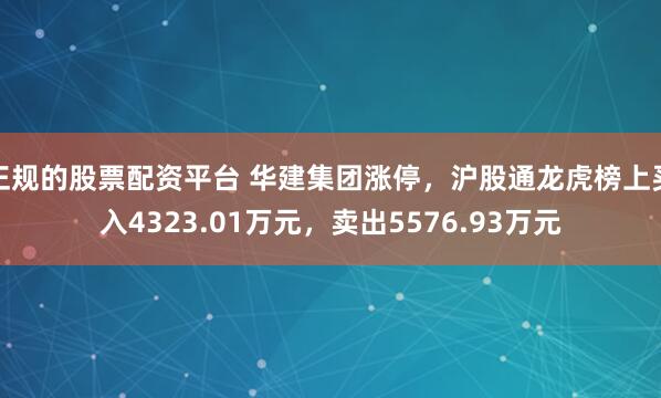 正规的股票配资平台 华建集团涨停，沪股通龙虎榜上买入4323.01万元，卖出5576.93万元