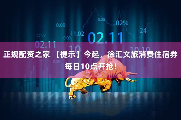 正规配资之家 【提示】今起，徐汇文旅消费住宿券每日10点开抢！