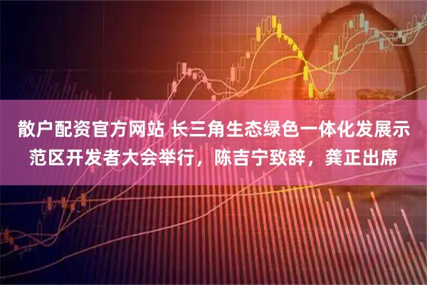 散户配资官方网站 长三角生态绿色一体化发展示范区开发者大会举行，陈吉宁致辞，龚正出席
