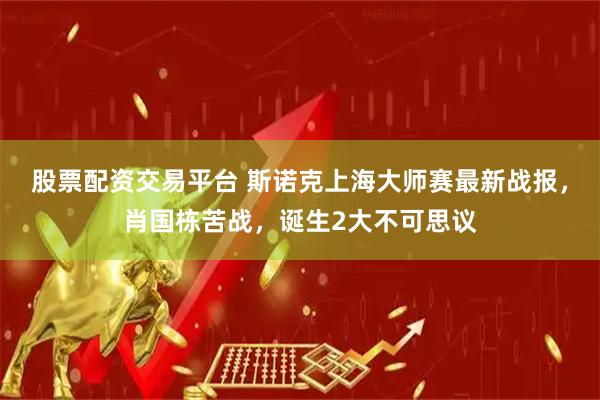 股票配资交易平台 斯诺克上海大师赛最新战报，肖国栋苦战，诞生2大不可思议