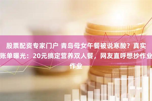 股票配资专家门户 青岛母女午餐被说寒酸？真实账单曝光：20元搞定营养双人餐，网友直呼想抄作业