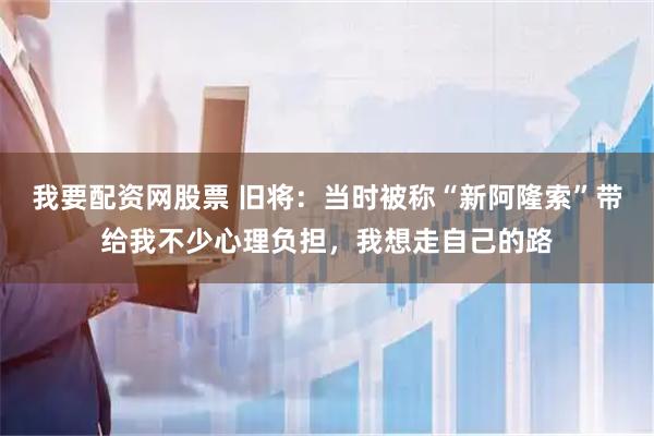 我要配资网股票 旧将：当时被称“新阿隆索”带给我不少心理负担，我想走自己的路