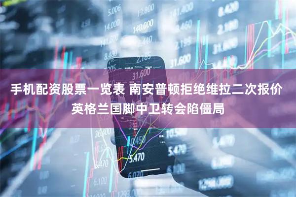 手机配资股票一览表 南安普顿拒绝维拉二次报价 英格兰国脚中卫转会陷僵局