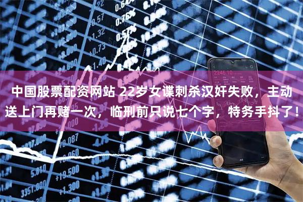 中国股票配资网站 22岁女谍刺杀汉奸失败，主动送上门再赌一次，临刑前只说七个字，特务手抖了！