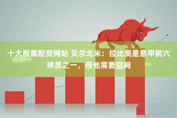 十大股票配资网站 贝尔戈米:拉比奥是意甲前六球员之一,但他需要空间