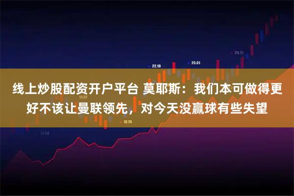 线上炒股配资开户平台 莫耶斯：我们本可做得更好不该让曼联领先，对今天没赢球有些失望
