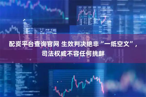 配资平台查询官网 生效判决绝非“一纸空文”，司法权威不容任何挑衅
