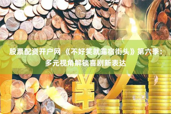 股票配资开户网 《不好笑就露宿街头》第六季：多元视角解锁喜剧新表达