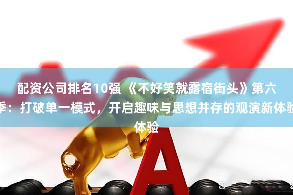配资公司排名10强 《不好笑就露宿街头》第六季：打破单一模式，开启趣味与思想并存的观演新体验